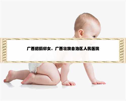 广西招捐卵女，广西壮族自治区人民医院