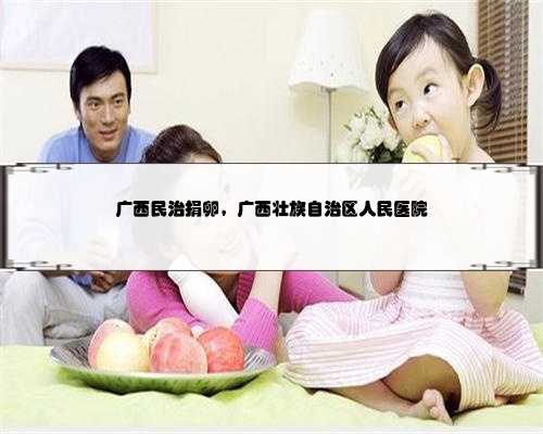 广西民治捐卵，广西壮族自治区人民医院