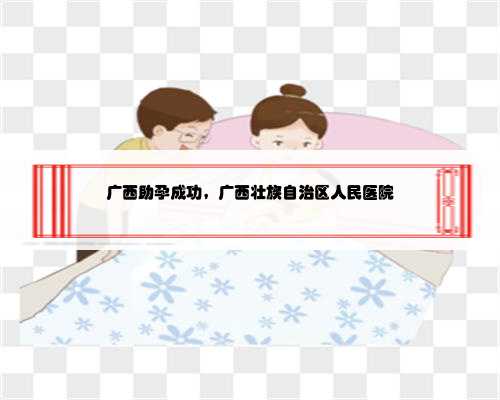 广西助孕成功，广西壮族自治区人民医院