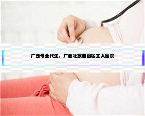 广西专业代生，广西壮族自治区工人医院