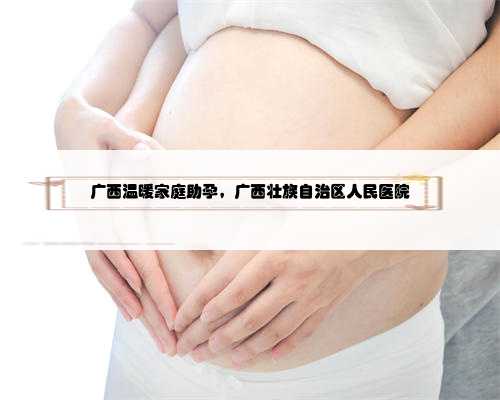 广西温暖家庭助孕，广西壮族自治区人民医院