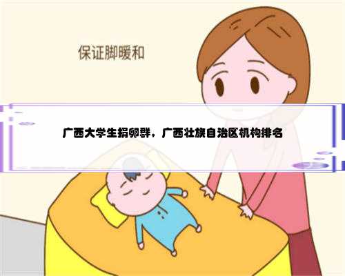 广西大学生捐卵群，广西壮族自治区机构排名