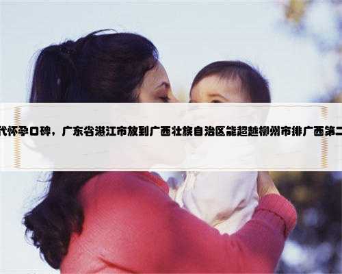 广西代怀孕口碑，广东省湛江市放到广西壮族自治区能超越柳州市排广西第二吗