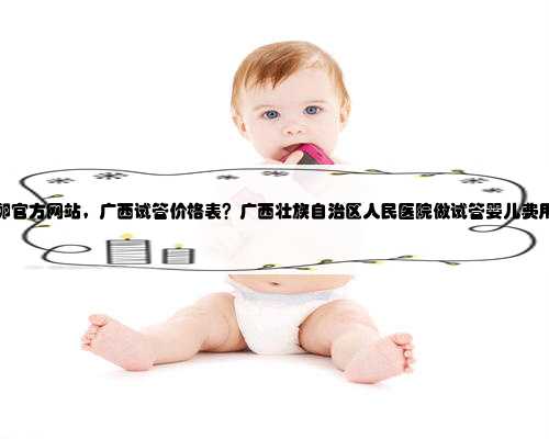 <b>广西供卵官方网站，广西试管价格表？广西壮族自治区人民医院做试管婴儿费用</b>