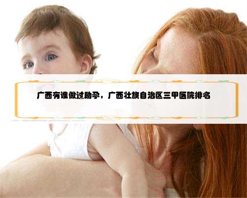 广西有谁做过助孕，广西壮族自治区三甲医院排名
