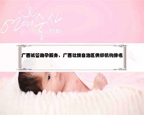 广西试管助孕服务，广西壮族自治区供卵机构排名