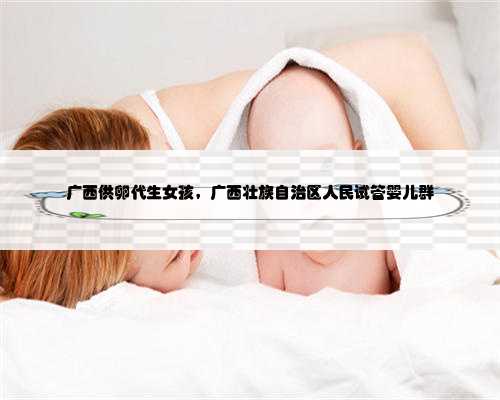 <b>广西供卵代生女孩，广西壮族自治区人民试管婴儿群</b>