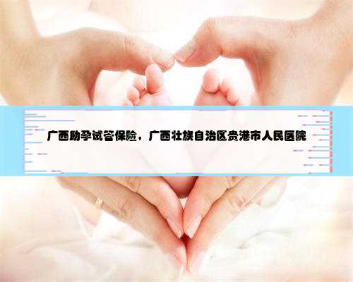 广西助孕试管保险，广西壮族自治区贵港市人民医院