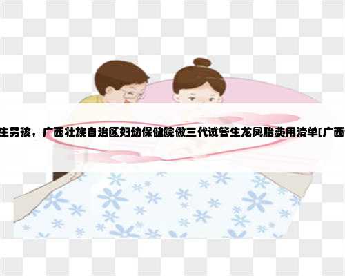 广西60万生男孩，广西壮族自治区妇幼保健院做三代试管生龙凤胎费用清单[广西