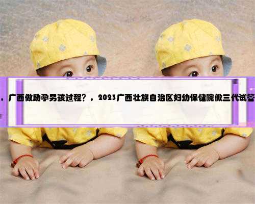 广西捐卵价格，广西做助孕男孩过程？，2023广西壮族自治区妇幼保健院做三代