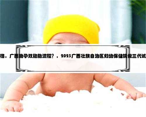 广西医院供卵价格，广西助孕双胞胎流程？，2023广西壮族自治区妇幼保健院做