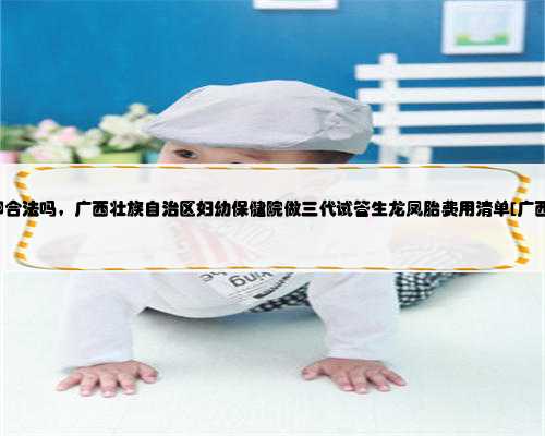 广西做供卵合法吗，广西壮族自治区妇幼保健院做三代试管生龙凤胎费用清单