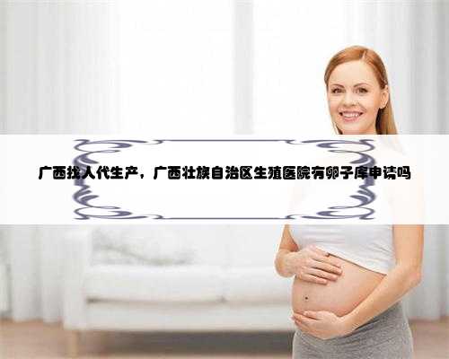 广西找人代生产，广西壮族自治区生殖医院有卵子库申请吗