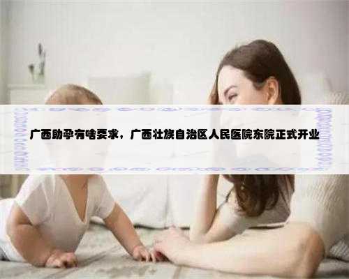 广西助孕有啥要求，广西壮族自治区人民医院东院正式开业
