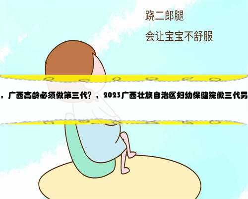 广西代生公司招聘，广西高龄必须做第三代？，2023广西壮族自治区妇幼保健院