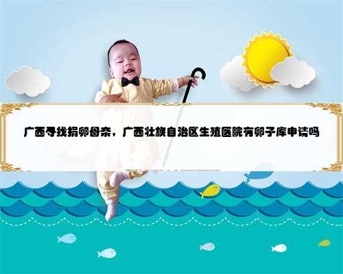 广西寻找捐卵母亲，广西壮族自治区生殖医院有卵子库申请吗