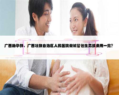 广西助孕群，广西壮族自治区人民医院做试管包生男孩费用一览？