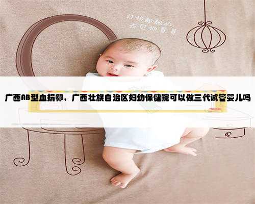 广西AB型血捐卵，广西壮族自治区妇幼保健院可以做三代试管婴儿吗