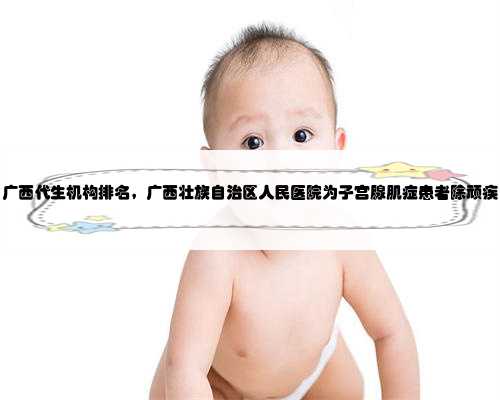 广西代生机构排名，广西壮族自治区人民医院为子宫腺肌症患者除顽疾