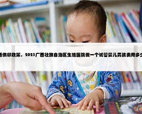 广西供卵政策，2023广西壮族自治区生殖医院做一个试管婴儿男孩费用多少钱