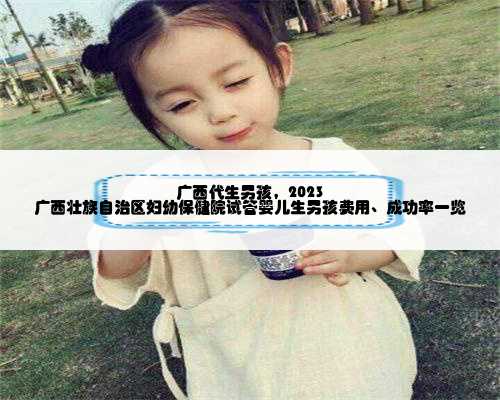 广西代生男孩，2023
广西壮族自治区妇幼保健院试管婴儿生男孩费用、成功率一