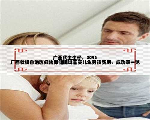 广西代生生仔，2023
广西壮族自治区妇幼保健院试管婴儿生男孩费用、成功率一