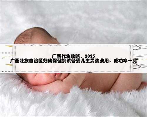 广西代生攻略，2023
广西壮族自治区妇幼保健院试管婴儿生男孩费用、成功率一