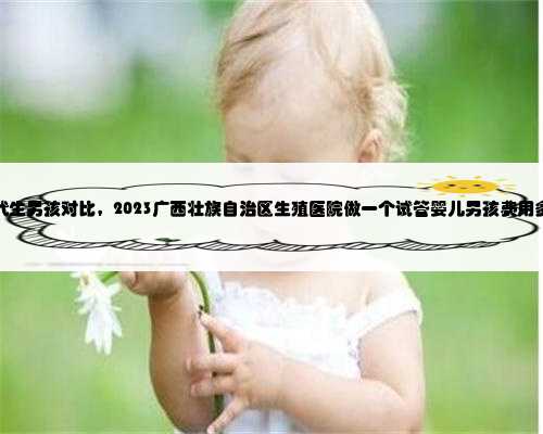 广西代生男孩对比，2023广西壮族自治区生殖医院做一个试管婴儿男孩费用多少