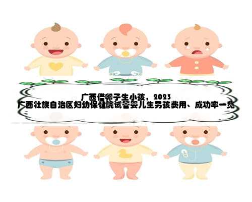 广西借卵子生小孩，2023
广西壮族自治区妇幼保健院试管婴儿生男孩费用、成功
