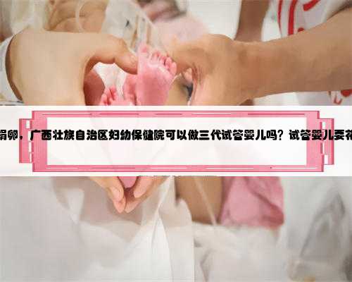 <b>正规广西捐卵，广西壮族自治区妇幼保健院可以做三代试管婴儿吗？试管婴儿要</b>