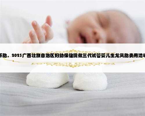广西借腹怀胎，2023广西壮族自治区妇幼保健院做三代试管婴儿生龙凤胎费用清