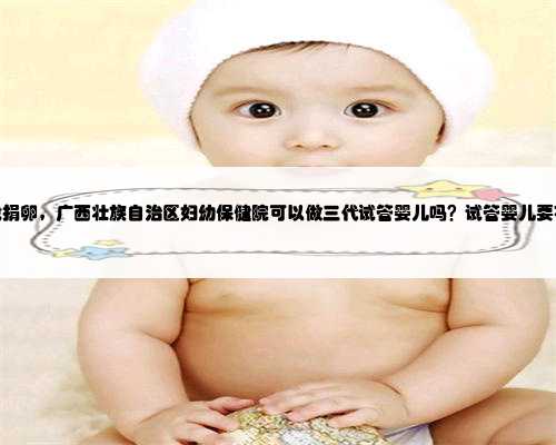<b>广西哪里找捐卵，广西壮族自治区妇幼保健院可以做三代试管婴儿吗？试管婴儿</b>