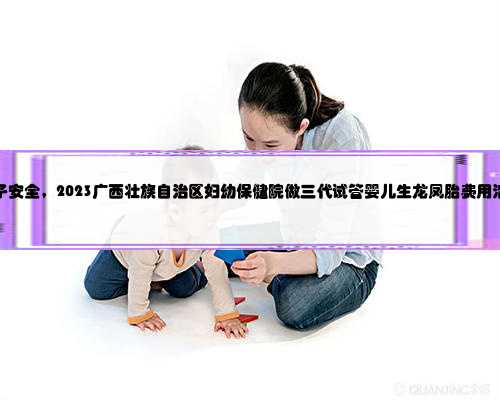 广西代生孩子安全，2023广西壮族自治区妇幼保健院做三代试管婴儿生龙凤胎费