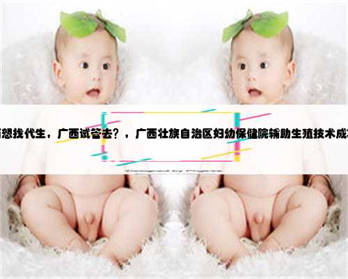 广西想找代生，广西试管去？，广西壮族自治区妇幼保健院辅助生殖技术成功率