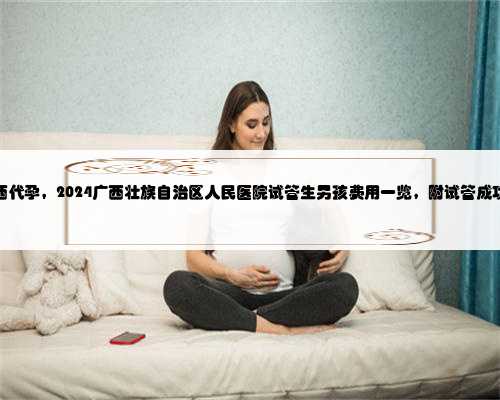 哪有广西代孕，2024广西壮族自治区人民医院试管生男孩费用一览，附试管成功