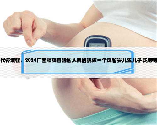 广西代怀流程，2024广西壮族自治区人民医院做一个试管婴儿生儿子费用明细表