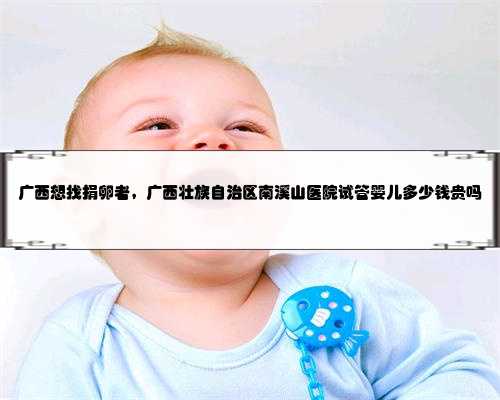 广西想找捐卵者，广西壮族自治区南溪山医院试管婴儿多少钱贵吗