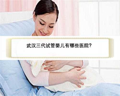武汉三代试管婴儿有哪些医院？