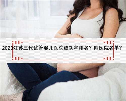 2023江苏三代试管婴儿医院成功率排名？附医院名单？